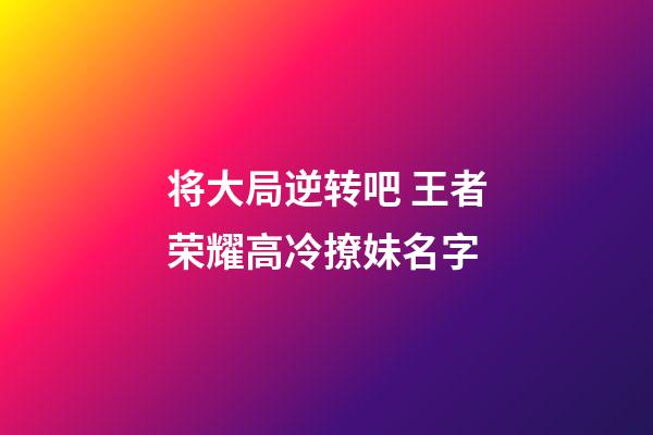 将大局逆转吧 王者荣耀高冷撩妹名字